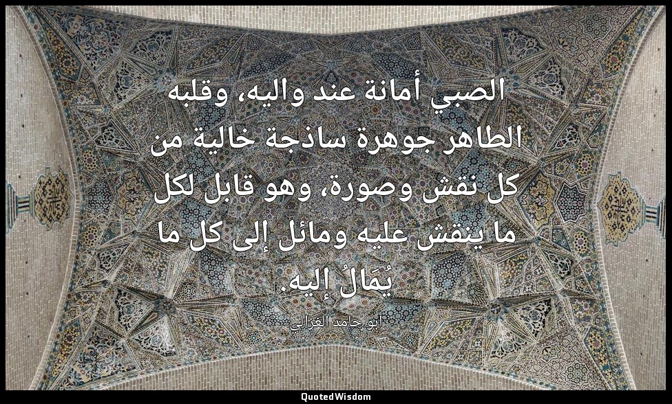 الصبي أمانة عند واليه، وقلبه الطاهر جوهرة ساذجة خالية من كل نقش وصورة، وهو قابل  — أبو حامد الغزالي