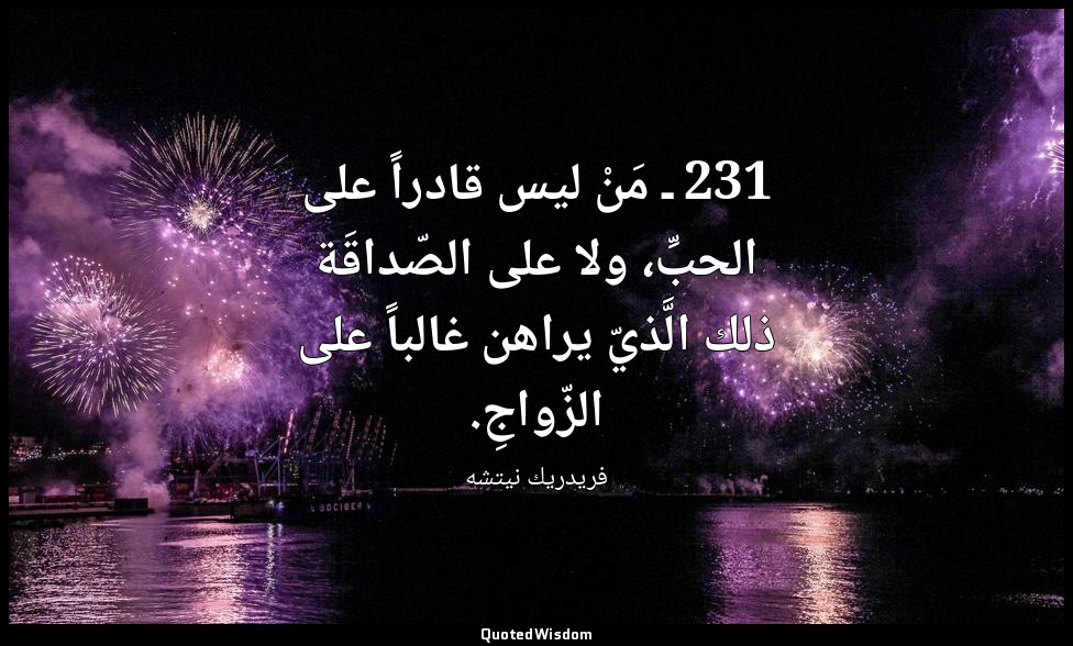 231 ـ مَنْ ليس قادراً على الحبِّ، ولا على الصّداقَة ذلك الَّذيّ يراهن غالباً على — فريدريك نيتشه