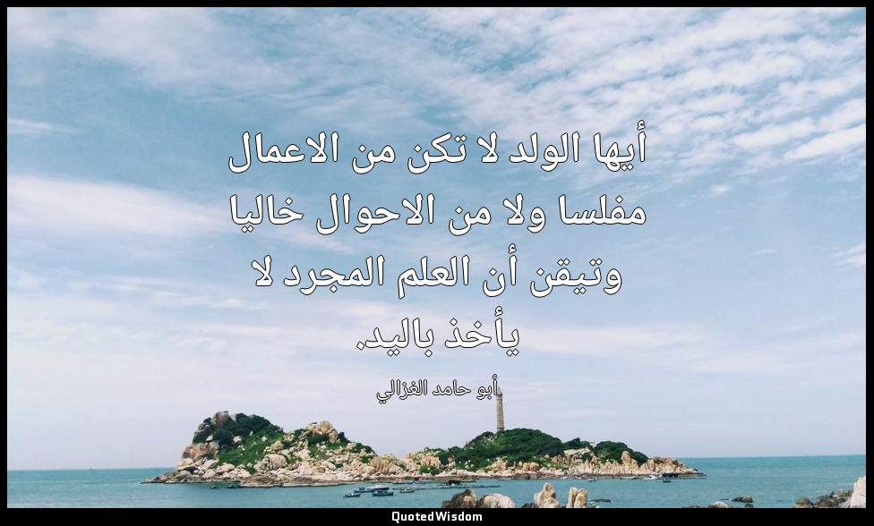 أيها الولد لا تكن من الاعمال مفلسا ولا من الاحوال خاليا وتيقن أن العلم المجرد لا — أبو حامد الغزالي
