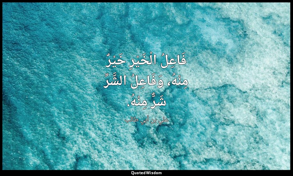 فَاعِلُ الْخَيْرِ خَيْرٌ مِنْهُ، وَفَاعِلُ الشَّرِّ شَرٌّ مِنْهُ. — علي بن أبي طالب