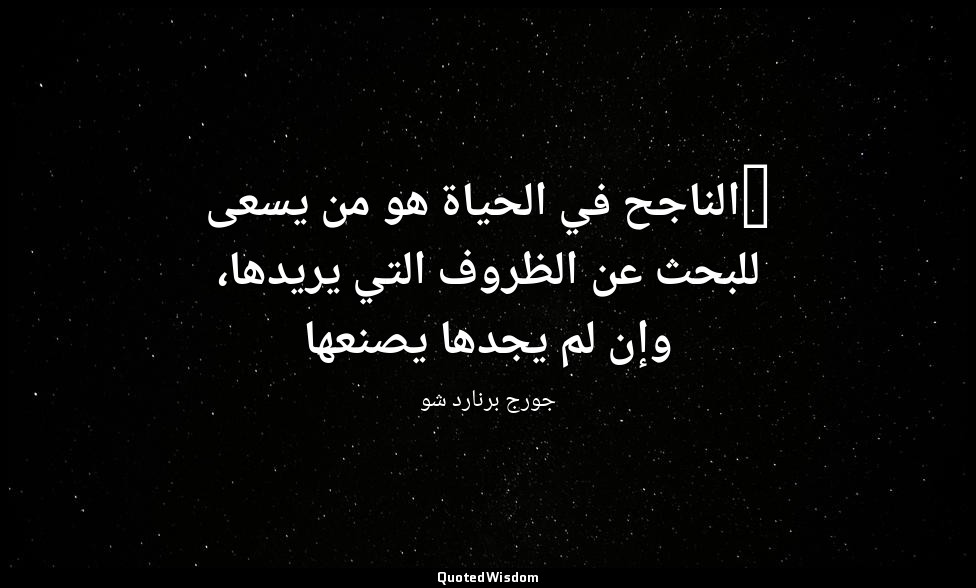 "الناجح في الحياة هو من يسعى للبحث عن الظروف التي يريدها، وإن لم يجدها يصنعها — جورج برنارد شو