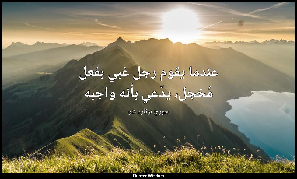 عندما يقوم رجل غبي بفعل مُخجل، يدّعي بأنه واجبه — جورج برنارد شو