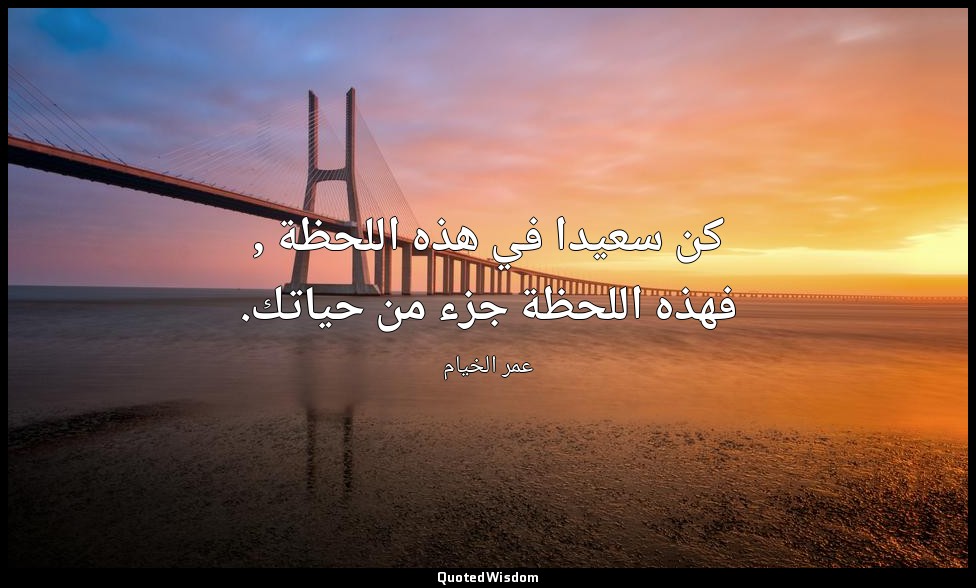 كن سعيدا في هذه اللحظة , فهذه اللحظة جزء من حياتك. — عمر الخيام