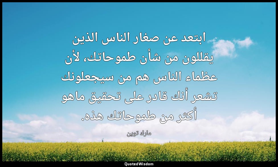 ابتعد عن صغار الناس الذين يقللون من شأن طموحاتك، لأن عظماء الناس هم من سيجعلونك  — مارك توين