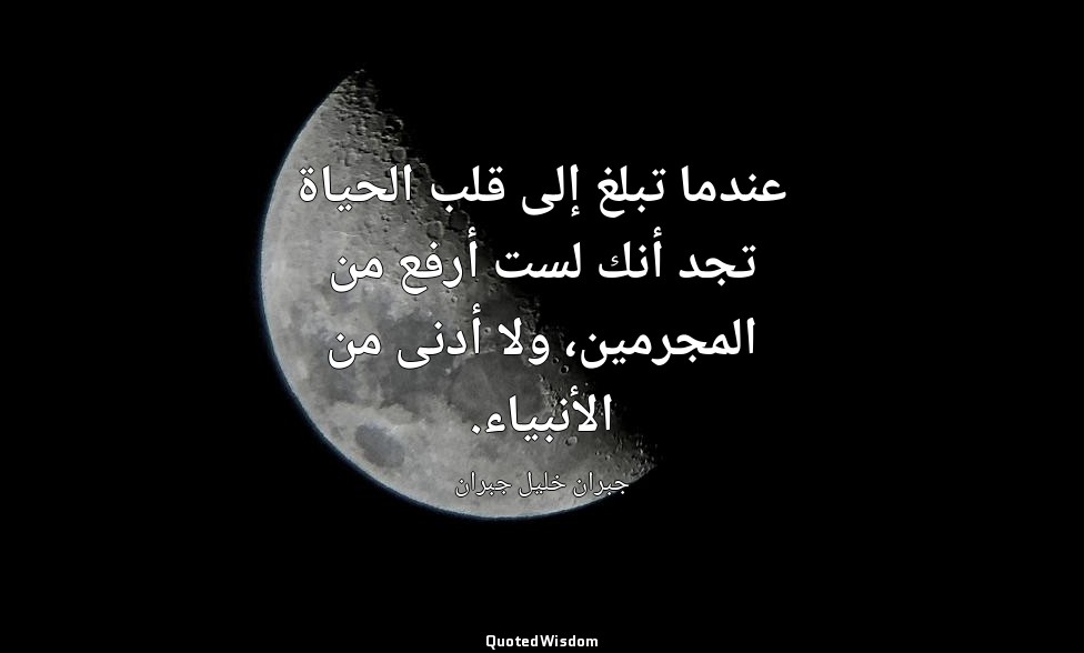 عندما تبلغ إلى قلب الحياة تجد أنك لست أرفع من المجرمين، ولا أدنى من الأنبياء. — جبران خليل جبران