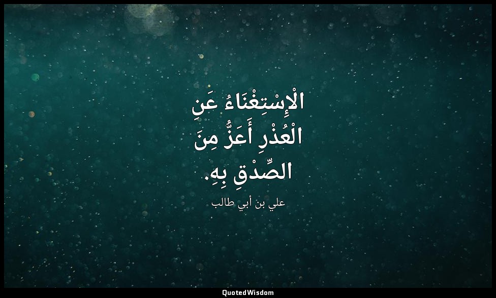 الْإِسْتِغْنَاءُ عَنِ الْعُذْرِ أَعَزُّ مِنَ الصِّدْقِ بِهِ. — علي بن أبي طالب