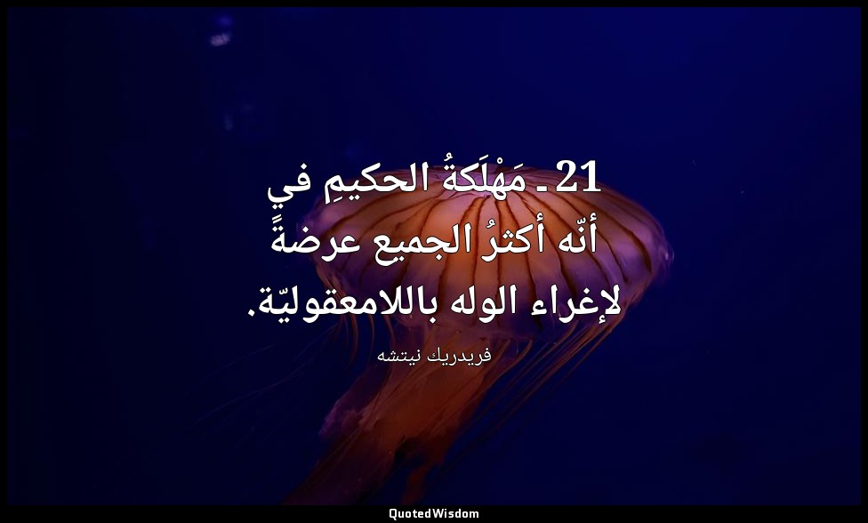 21 ـ مَهْلَكةُ الحكيمِ في أنّه أكثرُ الجميع عرضةً لإغراء الوله باللامعقوليّة. — فريدريك نيتشه