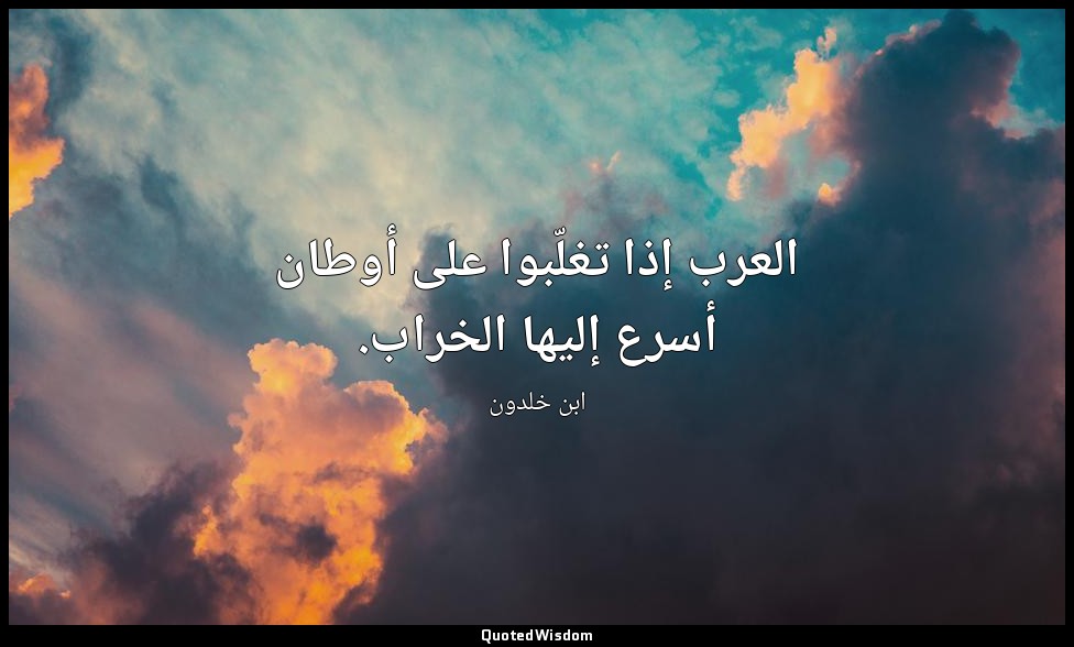 العرب إذا تغلّبوا على أوطان أسرع إليها الخراب. — ابن خلدون