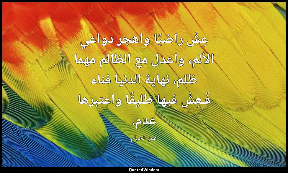 عِشْ راضيًا واهجر دواعي الألم، واعدل مع الظالم مهما ظلم، نهاية الدنيا فناء فَـعِ — عمر الخيام