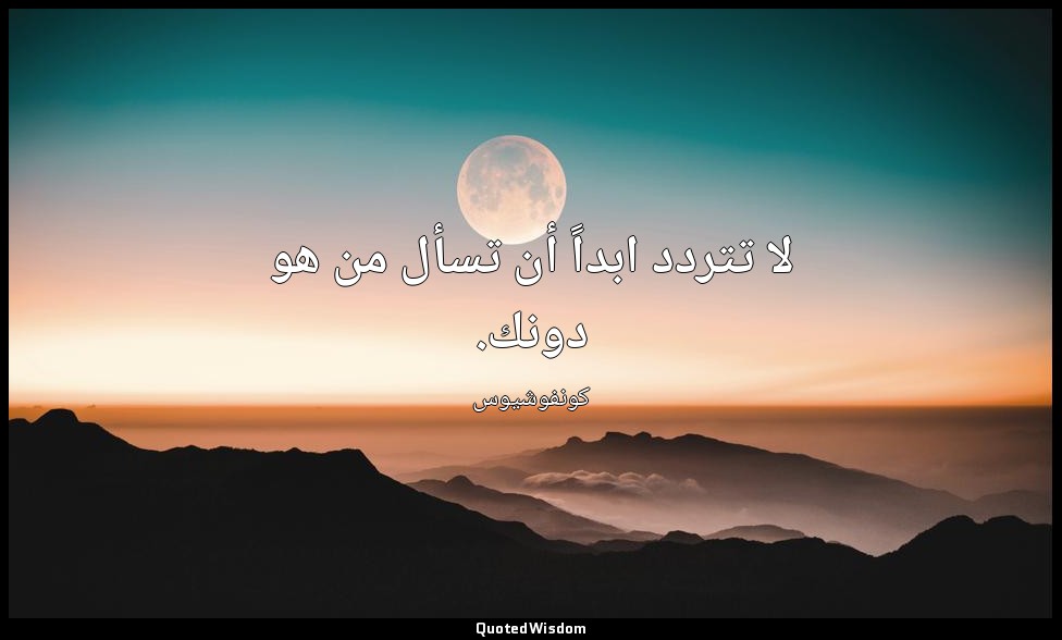 لا تتردد ابداً أن تسأل من هو دونك. — كونفوشيوس