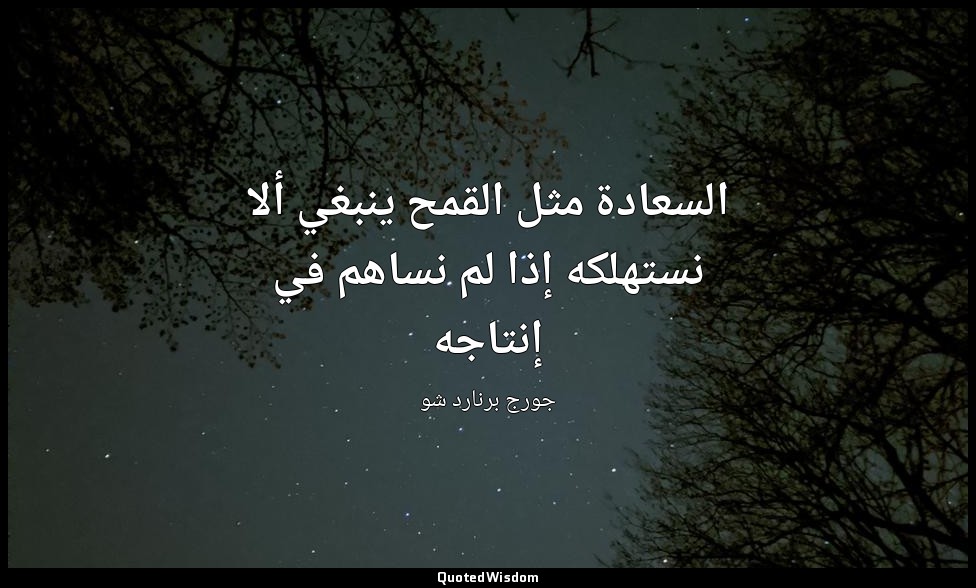 السعادة مثل القمح ينبغي ألا نستهلكه إذا لم نساهم في إنتاجه — جورج برنارد شو