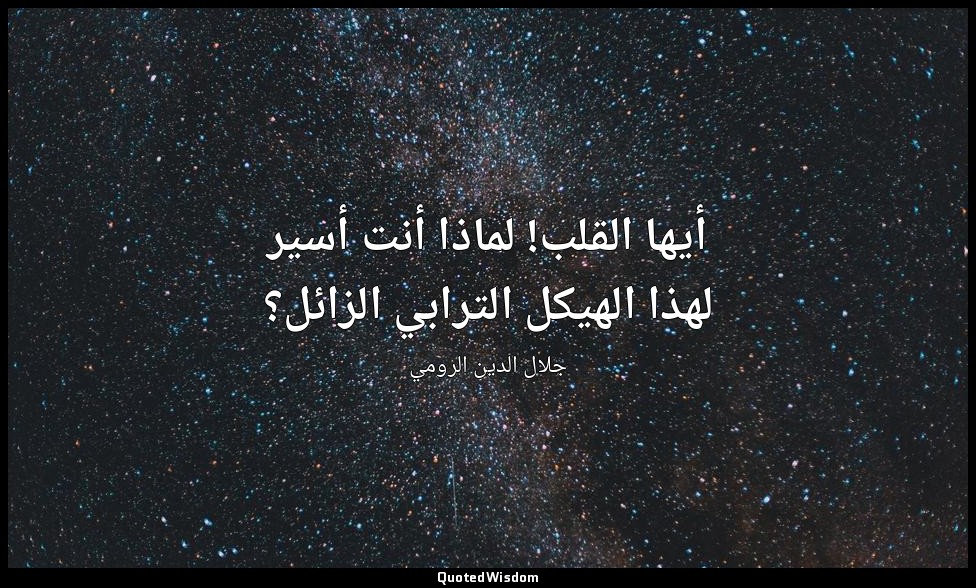 أيها القلب! لماذا أنت أسير لهذا الهيكل الترابي الزائل؟ — جلال الدين الرومي
