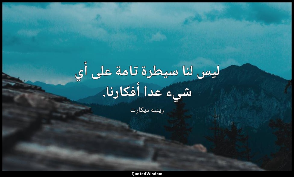 ليس لنا سيطرة تامة على أي شيء عدا أفكارنا. — رينيه ديكارت