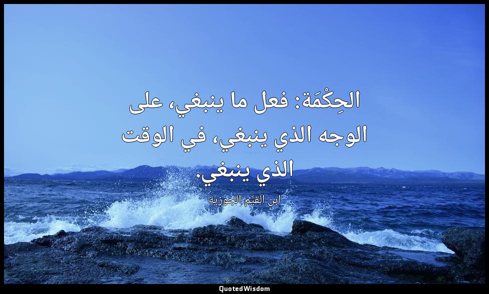 الحِكْمَة: فعل ما ينبغي، على الوجه الذي ينبغي، في الوقت الذي ينبغي. — ابن القيِّم الجوزية