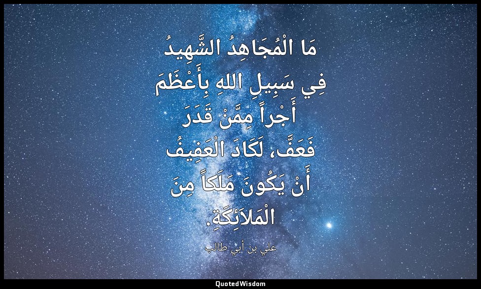مَا الْمُجَاهِدُ الشَّهِيدُ فِي سَبِيلِ اللهِ بِأَعْظَمَ أَجْراً مِمَّنْ قَدَرَ  — علي بن أبي طالب
