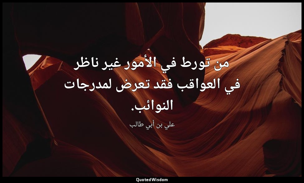 من تورط في الأمور غير ناظر في العواقب فقد تعرض لمدرجات النوائب. — علي بن أبي طالب
