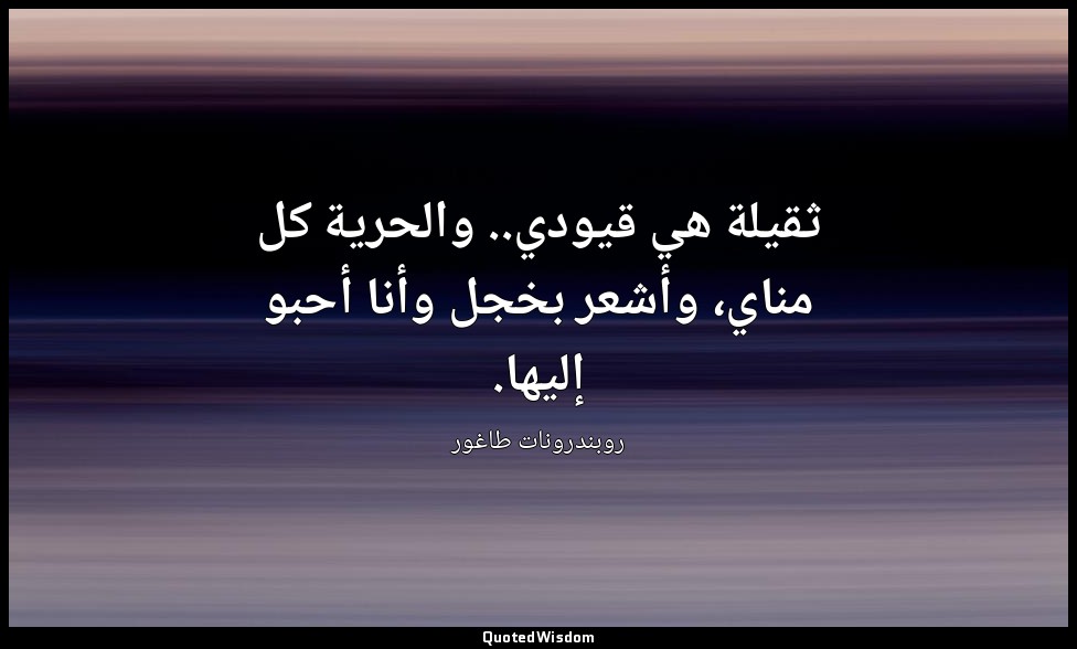 ثقيلة هي قيودي.. والحرية كل مناي، وأشعر بخجل وأنا أحبو إليها. — روبندرونات طاغور