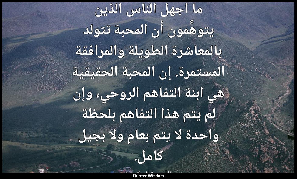 ما أجهل الناس الذين يتوهَّمون أن المحبة تتولد بالمعاشرة الطويلة والمرافقة المستم — «الأجنحة المتكسرة»