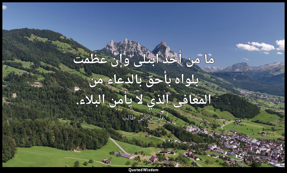 ما من أحد ابتلى وإن عظمت بلواه بأحق بالدعاء من المعافى الذي لا يأمن البلاء. — علي بن أبي طالب