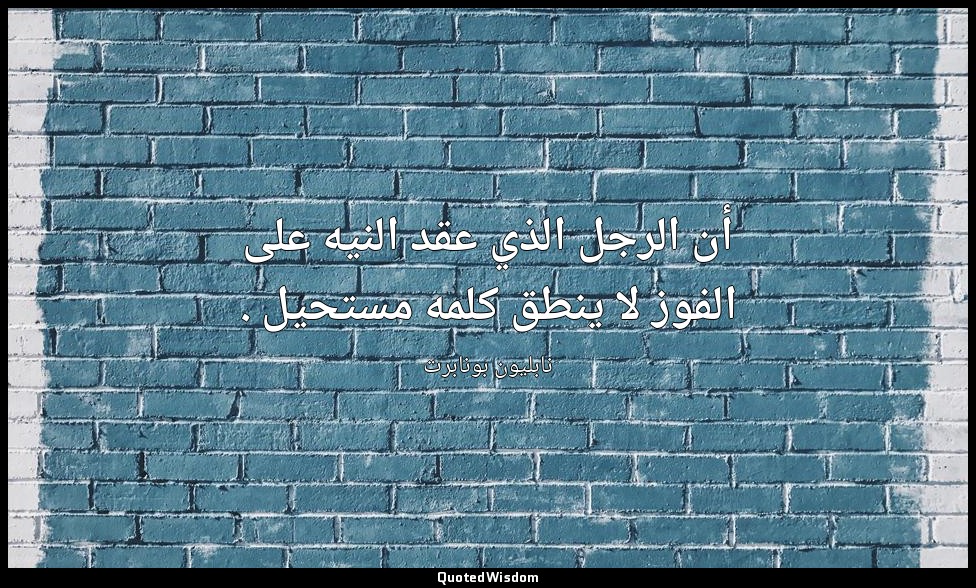 أن الرجل الذي عقد النيه على الفوز لا ينطق كلمه مستحيل . — نابليون بونابرت