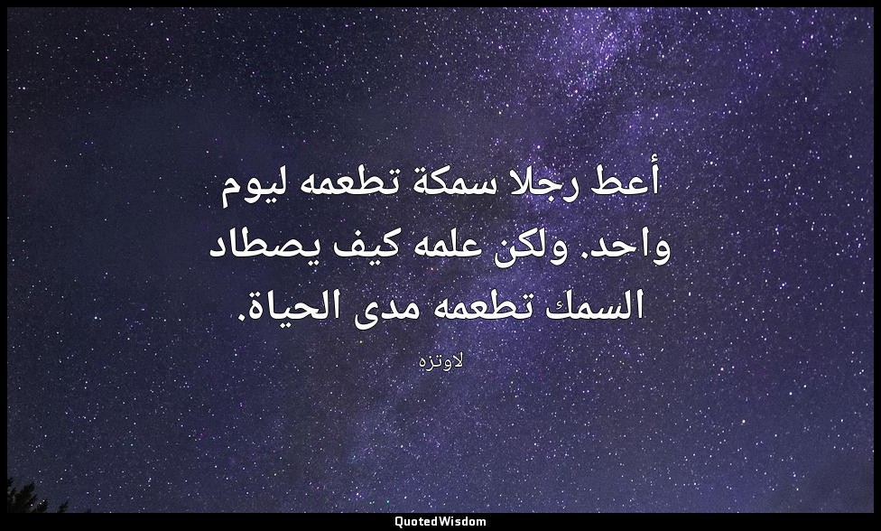 أعط رجلا سمكة تطعمه ليوم واحد. ولكن علمه كيف يصطاد السمك تطعمه مدى الحياة. — لاوتزه