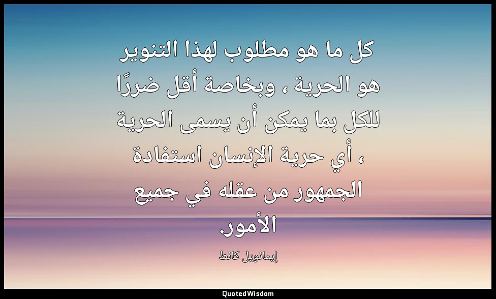 كل ما هو مطلوب لهذا التنوير هو الحرية ، وبخاصة أقل ضررًا للكل بما يمكن أن يسمى ا — إيمانويل كانط