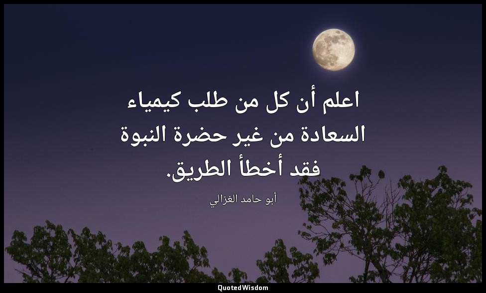 اعلم أن كل من طلب كيمياء السعادة من غير حضرة النبوة فقد أخطأ الطريق. — أبو حامد الغزالي