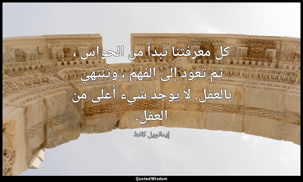 كل معرفتنا تبدأ من الحواس ، ثم تعود إلى الفهم ، وتنتهي بالعقل. لا يوجد شيء أعلى  — إيمانويل كانط