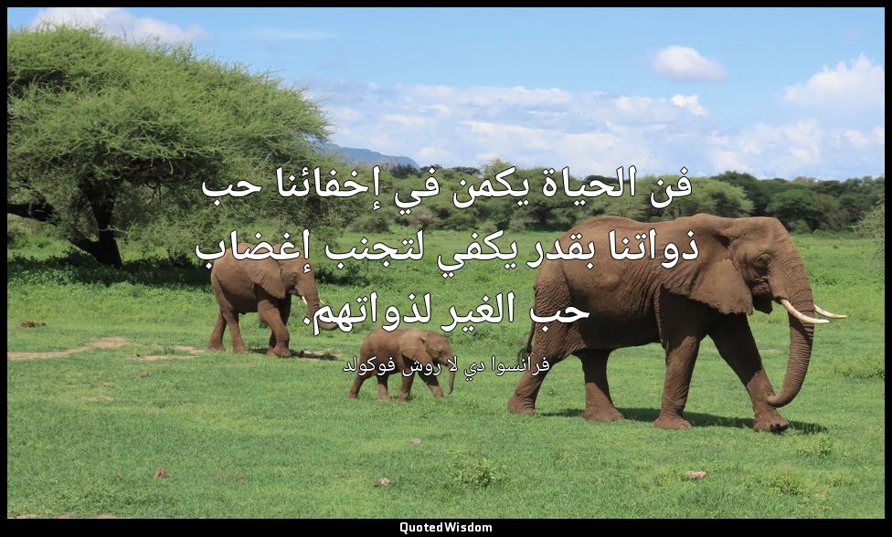 فن الحياة يكمن في إخفائنا حب ذواتنا بقدر يكفي لتجنب إغضاب حب الغير لذواتهم. — فرانسوا دي لا روش فوكولد