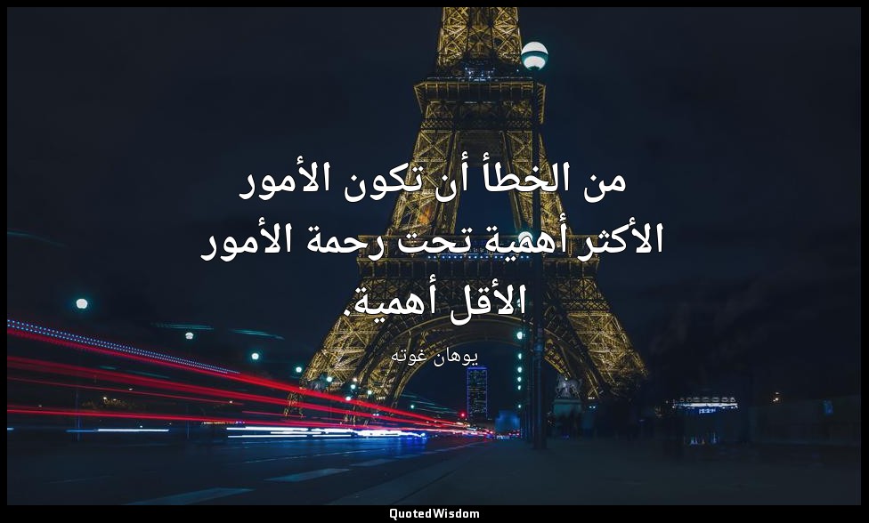 من الخطأ أن تكون الأمور الأكثر أهمية تحت رحمة الأمور الأقل أهمية. — يوهان غوته