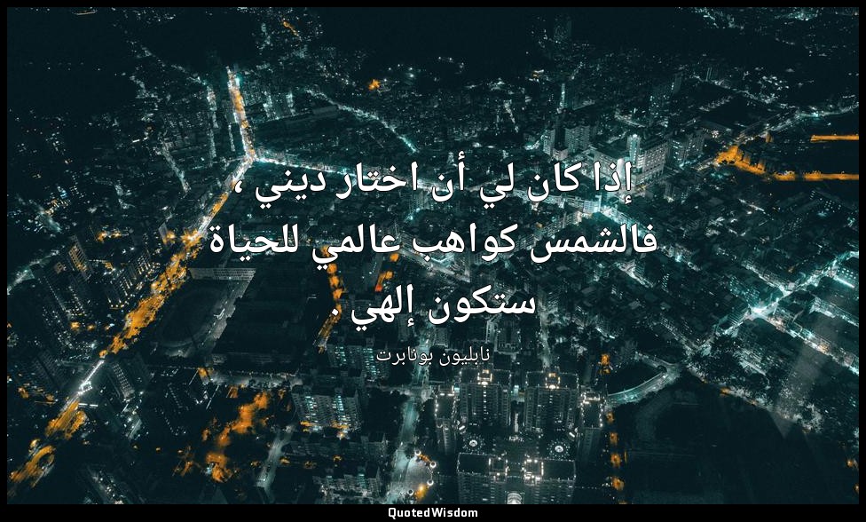 إذا كان لي أن اختار ديني ، فالشمس كواهب عالمي للحياة ستكون إلهي . — نابليون بونابرت
