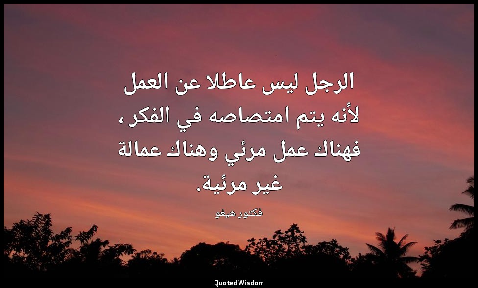 الرجل ليس عاطلا عن العمل لأنه يتم امتصاصه في الفكر ، فهناك عمل مرئي وهناك عمالة  — فكتور هيغو