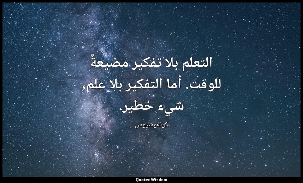 التعلم بلا تفكير مضيعةٌ للوقت. أما التفكير بلا علم, شيء خطير. — كونفوشيوس