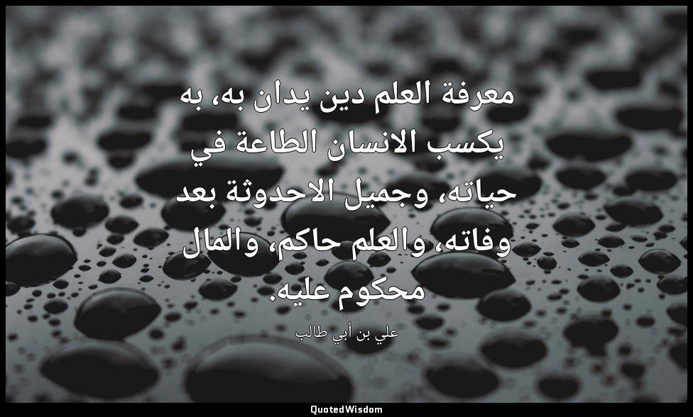 معرفة العلم دين يدان به، به يكسب الانسان الطاعة في حياته، وجميل الاحدوثة بعد وفا — علي بن أبي طالب