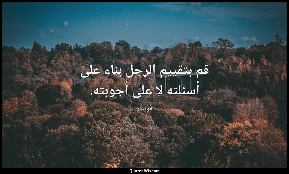 قم بتقييم الرجل بناء على أسئلته لا على أجوبته. — فولتير