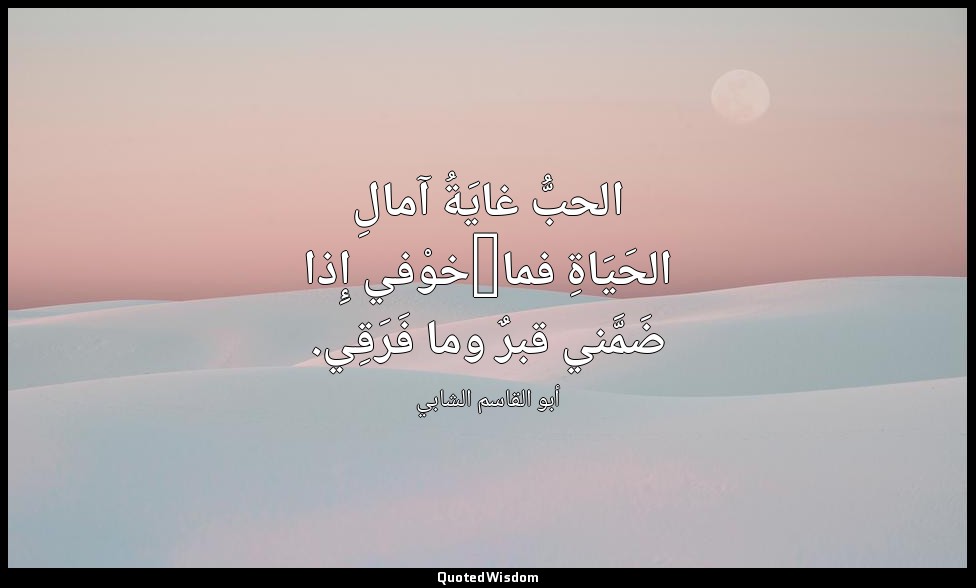 الحبُّ غايَةُ آمالِ الحَيَاةِ فما/خوْفي إِذا ضَمَّني قبرٌ وما فَرَقِي. — أبو القاسم الشابي