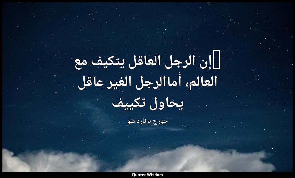 "إن الرجل العاقل يتكيف مع العالم، أماالرجل الغير عاقل يحاول تكييف — جورج برنارد شو