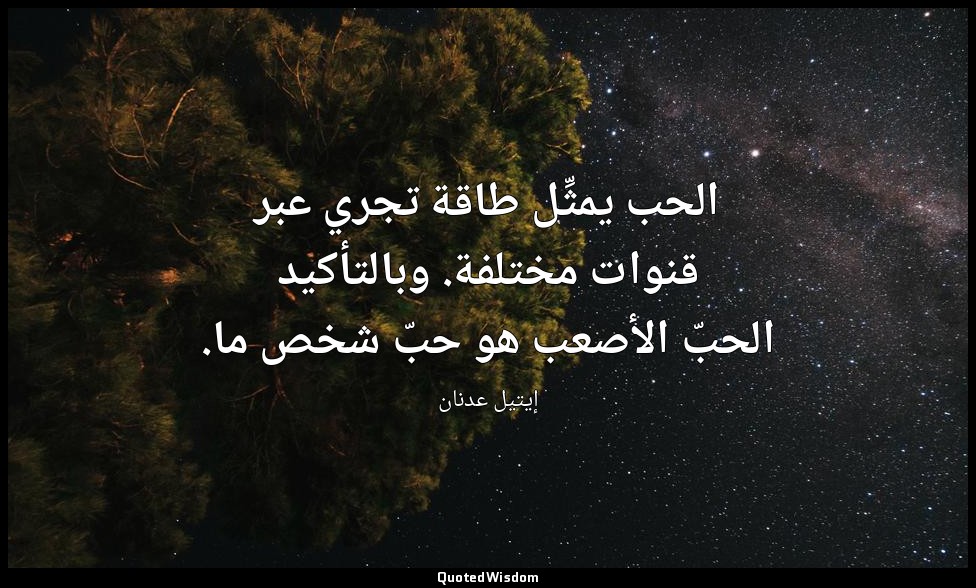 الحب يمثِّل طاقة تجري عبر قنوات مختلفة. وبالتأكيد الحبّ الأصعب هو حبّ شخص ما. — إيتيل عدنان