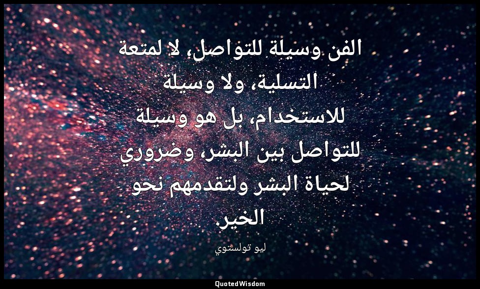 الفن وسيلة للتواصل، لا لمتعة التسلية، ولا وسيلة للاستخدام، بل هو وسيلة للتواصل ب — ليو تولستوي
