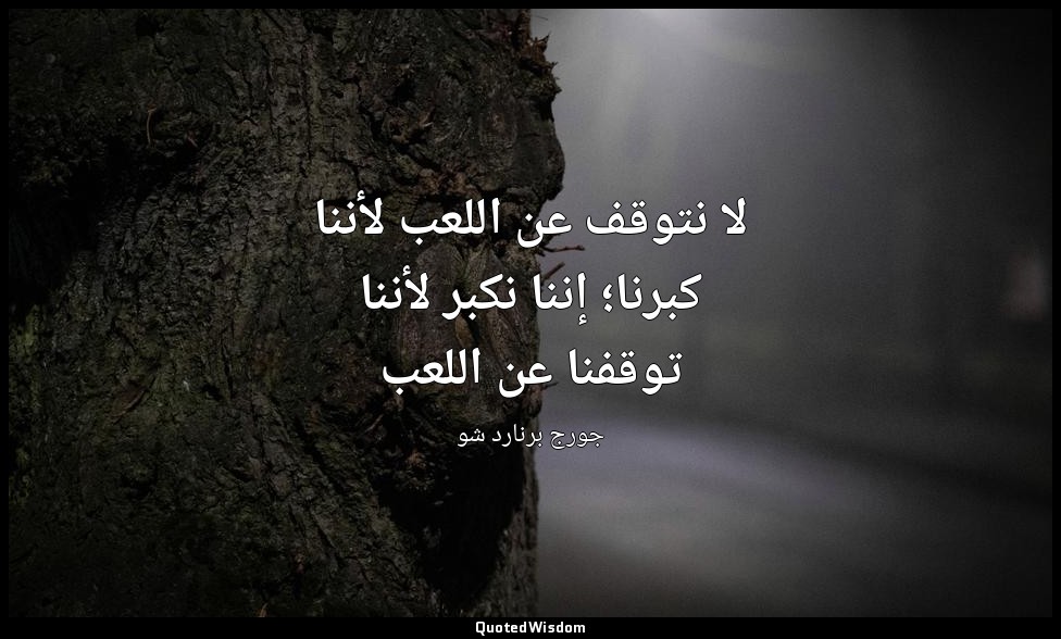 لا نتوقف عن اللعب لأننا كبرنا؛ إننا نكبر لأننا توقفنا عن اللعب — جورج برنارد شو