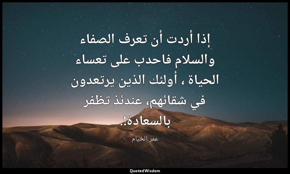 إذا أردت أن تعرف الصفاء والسلام فاحدب على تعساء الحياة ، أولئك الذين يرتعدون في  — عمر الخيام