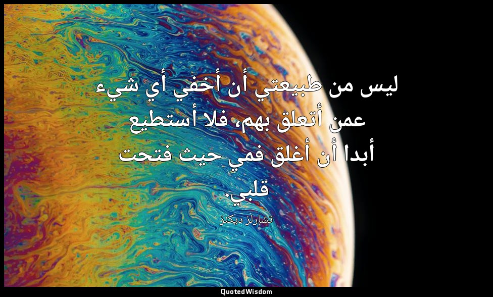 ليس من طبيعتي أن أخفي أي شيء عمن أتعلق بهم، فلا أستطيع أبدا أن أغلق فمي حيث فتحت — تشارلز ديكنز