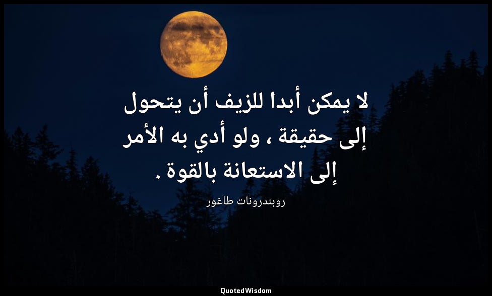 لا يمكن أبدا للزيف أن يتحول إلى حقيقة ، ولو أدي به الأمر إلى الاستعانة بالقوة . — روبندرونات طاغور