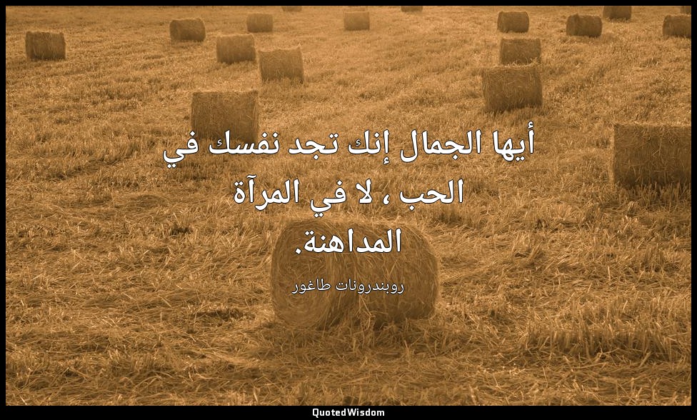أيها الجمال إنك تجد نفسك في الحب ، لا في المرآة المداهنة. — روبندرونات طاغور