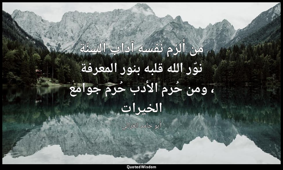 من ألزم نفسه آداب السنّة نوّر الله قلبه بنور المعرفة ، ومن حُرم الأدب حُرم جوامع — أبو حامد الغزالي
