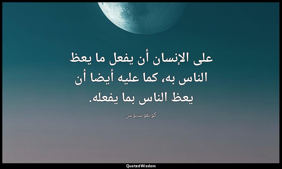 على الإنسان أن يفعل ما يعظ الناس به، كما عليه أيضا أن يعظ الناس بما يفعله. — كونفوشيوس