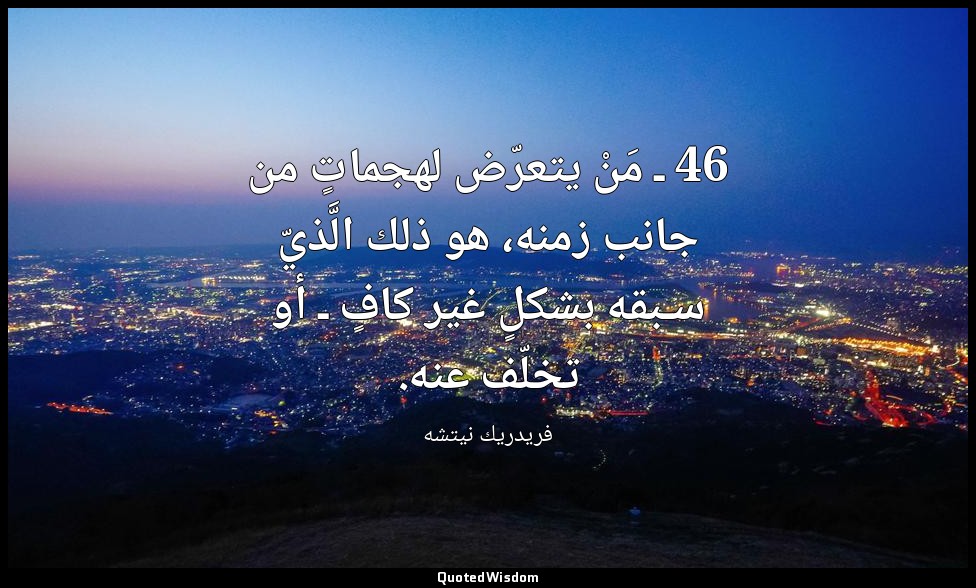 46 ـ مَنْ يتعرّض لهجماتٍ من جانب زمنه، هو ذلك الَّذيّ سـبقه بشكلٍ غير كافٍ ـ أو  — فريدريك نيتشه