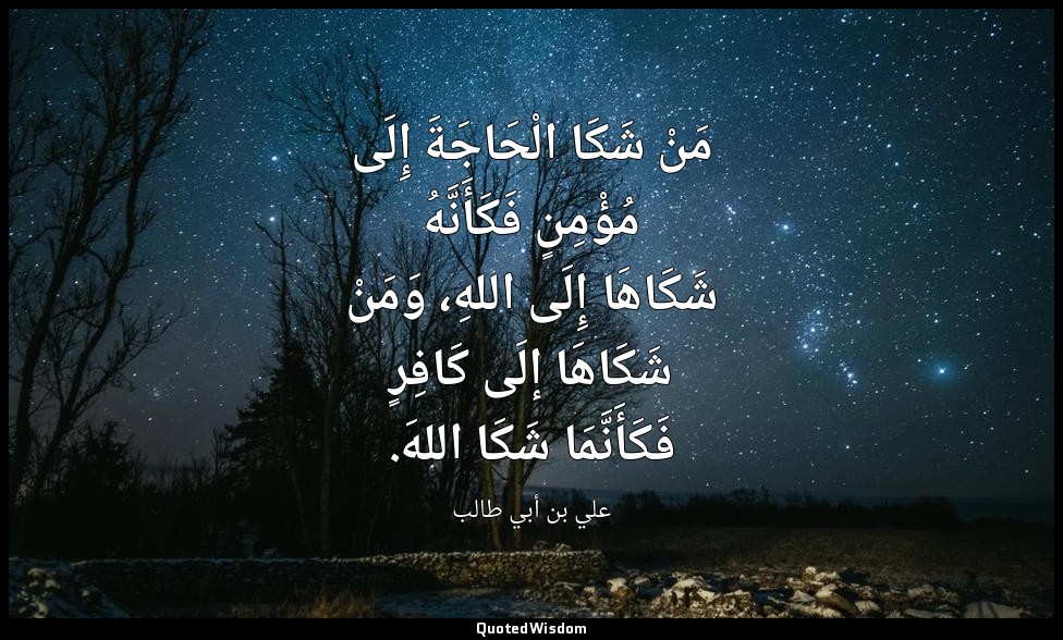 مَنْ شَكَا الْحَاجَةَ إِلَى مُؤْمِنٍ فَكَأَنَّهُ شَكَاهَا إِلَى اللهِ، وَمَنْ شَ — علي بن أبي طالب