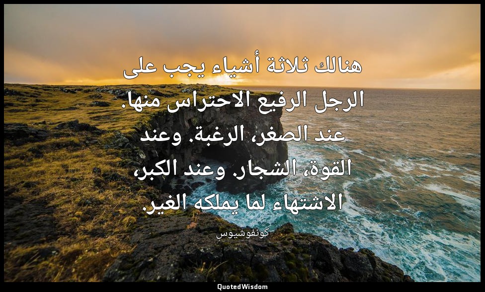 هنالك ثلاثة أشياء يجب على الرجل الرفيع الاحتراس منها. عند الصغر، الرغبة. وعند ال — كونفوشيوس