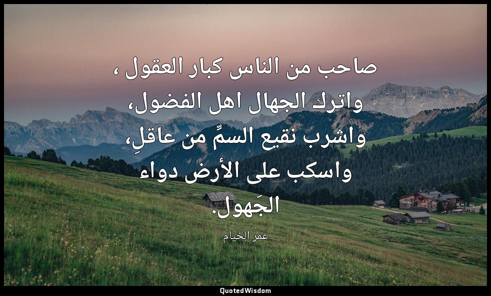 صاحب من الناس كبار العقول ، واترك الجهال اهل الفضول، واشرب نقيع السمِّ من عاقلِ، — عمر الخيام